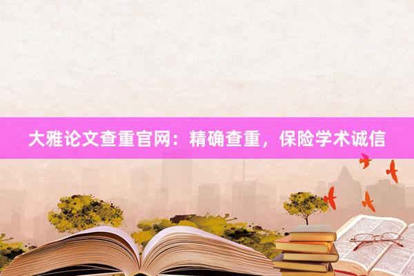 大雅论文查重官网：精确查重，保险学术诚信